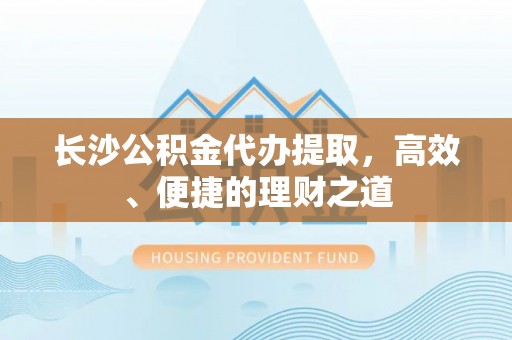 浦江长沙公积金代办提取，高效、便捷的理财之道