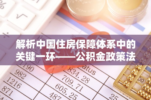 浦江解析中国住房保障体系中的关键一环——公积金政策法规的演变与影响
