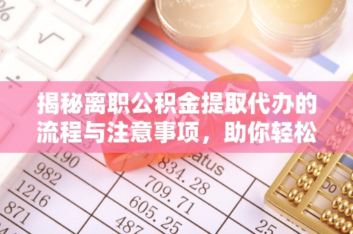 浦江揭秘离职公积金提取代办的流程与注意事项，助你轻松拿回属于你的钱！