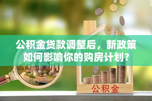 浦江公积金贷款调整后，新政策如何影响你的购房计划？