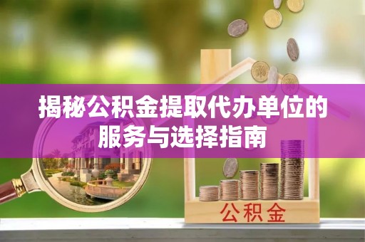 浦江揭秘公积金提取代办单位的服务与选择指南