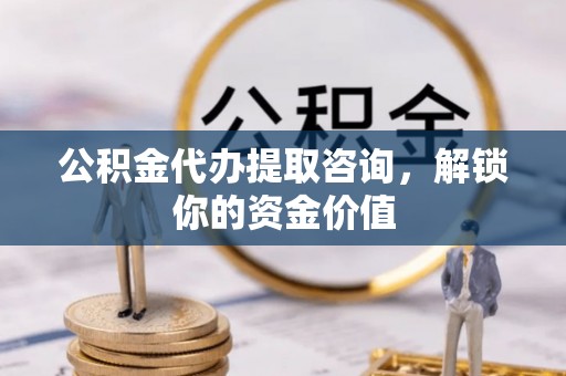 浦江公积金代办提取咨询，解锁你的资金价值