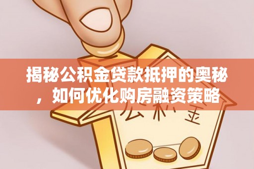 浦江揭秘公积金贷款抵押的奥秘，如何优化购房融资策略