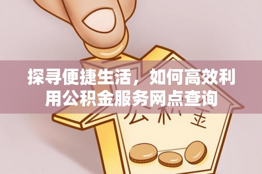 浦江探寻便捷生活，如何高效利用公积金服务网点查询