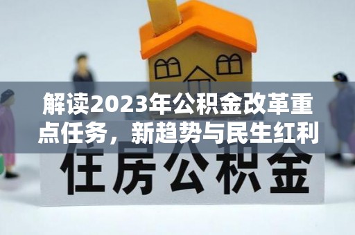 浦江解读2023年公积金改革重点任务，新趋势与民生红利