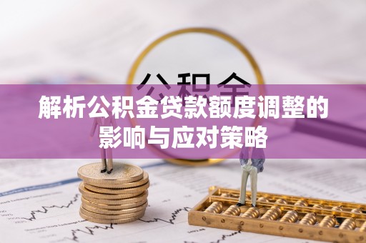 浦江解析公积金贷款额度调整的影响与应对策略