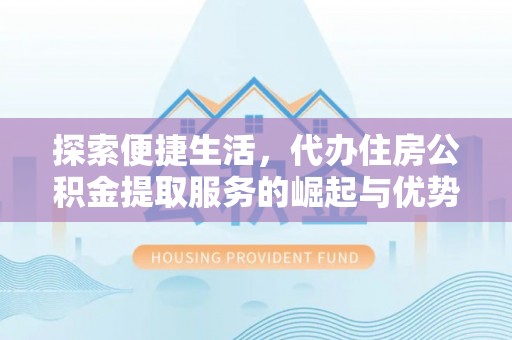 浦江探索便捷生活，代办住房公积金提取服务的崛起与优势