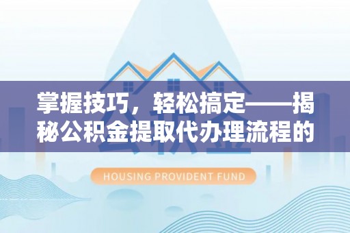 浦江掌握技巧，轻松搞定——揭秘公积金提取代办理流程的关键步骤