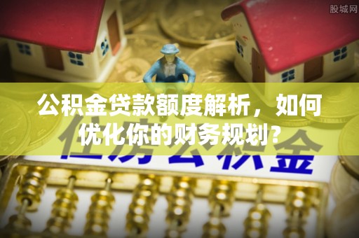浦江公积金贷款额度解析，如何优化你的财务规划？