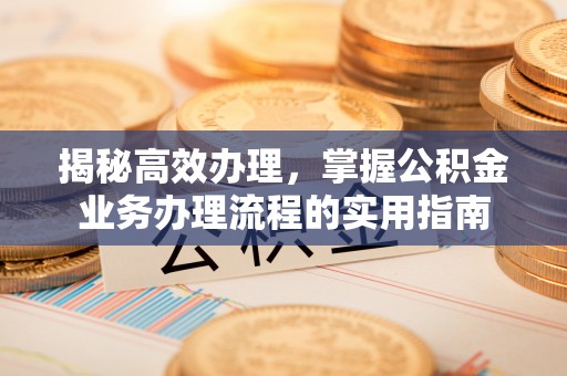 浦江揭秘高效办理，掌握公积金业务办理流程的实用指南