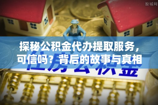 浦江探秘公积金代办提取服务，可信吗？背后的故事与真相