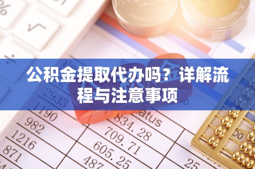 浦江公积金提取代办吗？详解流程与注意事项
