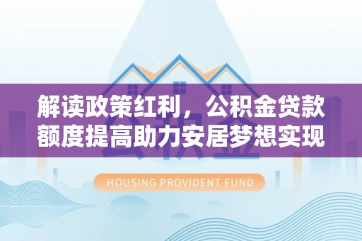 浦江解读政策红利，公积金贷款额度提高助力安居梦想实现
