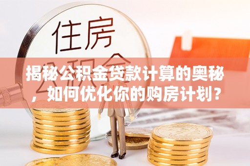 浦江揭秘公积金贷款计算的奥秘，如何优化你的购房计划？