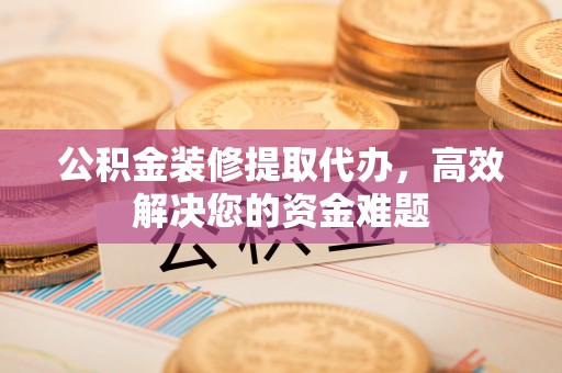 浦江公积金装修提取代办，高效解决您的资金难题
