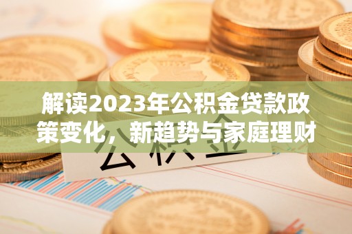 浦江解读2023年公积金贷款政策变化，新趋势与家庭理财规划