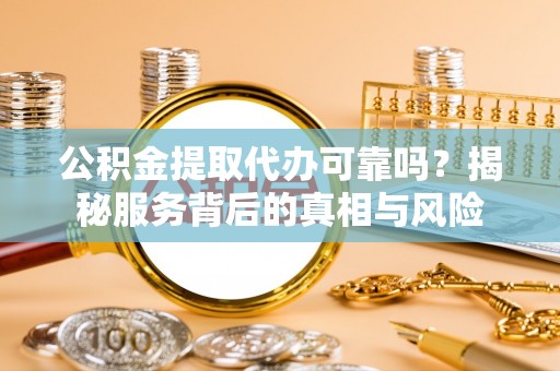 浦江公积金提取代办可靠吗？揭秘服务背后的真相与风险