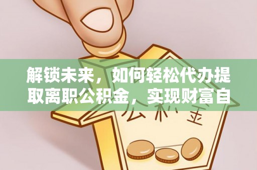 浦江解锁未来，如何轻松代办提取离职公积金，实现财富自由的第一步