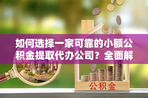 浦江如何选择一家可靠的小额公积金提取代办公司？全面解析与指南