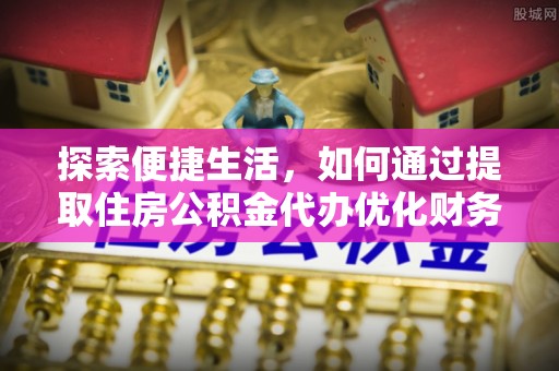 浦江探索便捷生活，如何通过提取住房公积金代办优化财务规划