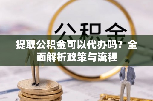 浦江提取公积金可以代办吗？全面解析政策与流程