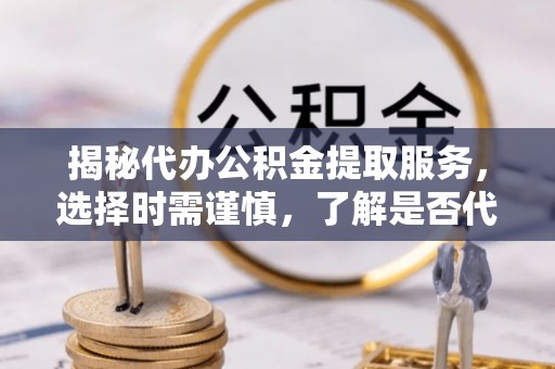 浦江揭秘代办公积金提取服务，选择时需谨慎，了解是否代办公积金提取可靠吗？