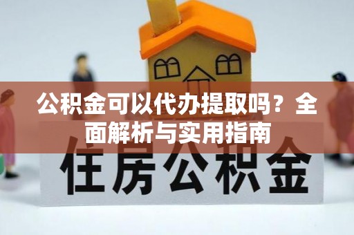 浦江公积金可以代办提取吗？全面解析与实用指南