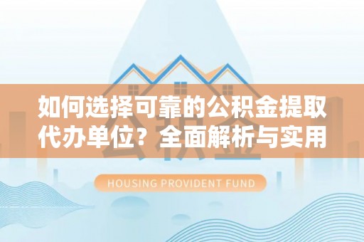浦江如何选择可靠的公积金提取代办单位？全面解析与实用建议