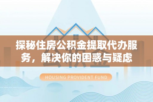 浦江探秘住房公积金提取代办服务，解决你的困惑与疑虑