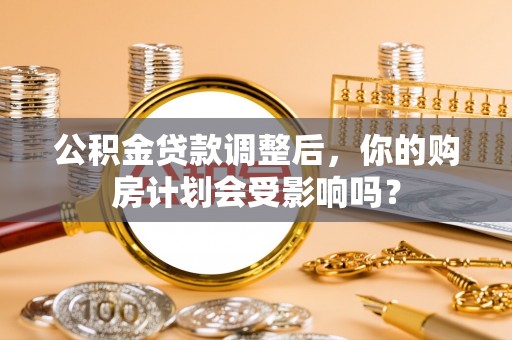 浦江公积金贷款调整后，你的购房计划会受影响吗？