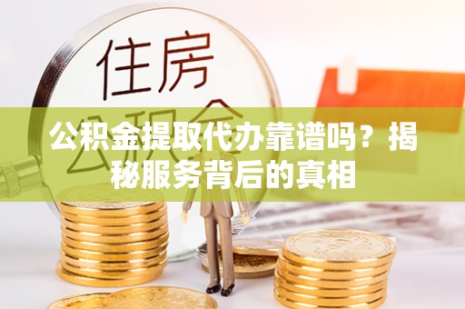 浦江公积金提取代办靠谱吗？揭秘服务背后的真相