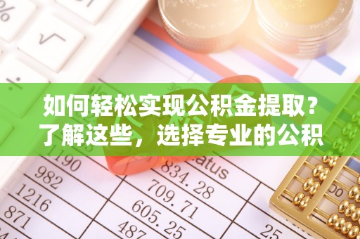 浦江如何轻松实现公积金提取？了解这些，选择专业的公积金提取代办服务