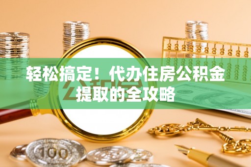 浦江轻松搞定！代办住房公积金提取的全攻略