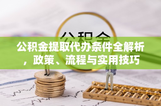 浦江公积金提取代办条件全解析，政策、流程与实用技巧