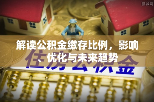 浦江解读公积金缴存比例，影响、优化与未来趋势
