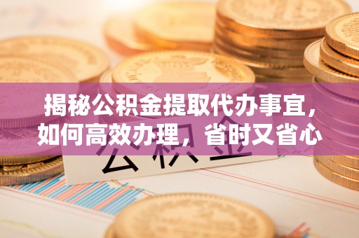 浦江揭秘公积金提取代办事宜，如何高效办理，省时又省心？