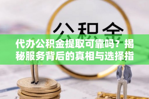 浦江代办公积金提取可靠吗？揭秘服务背后的真相与选择指南