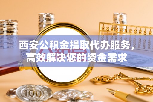 浦江西安公积金提取代办服务，高效解决您的资金需求