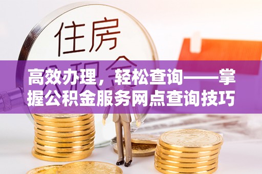 浦江高效办理，轻松查询——掌握公积金服务网点查询技巧