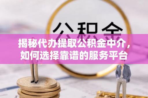 浦江揭秘代办提取公积金中介，如何选择靠谱的服务平台