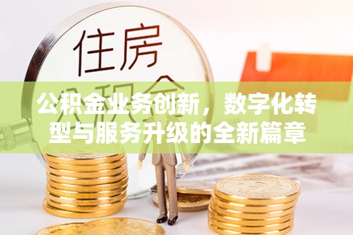 浦江公积金业务创新，数字化转型与服务升级的全新篇章