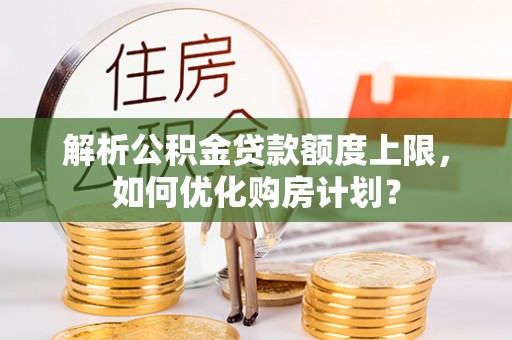 浦江解析公积金贷款额度上限，如何优化购房计划？