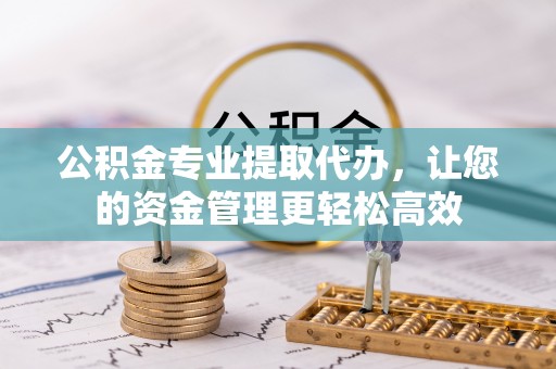 浦江公积金专业提取代办，让您的资金管理更轻松高效