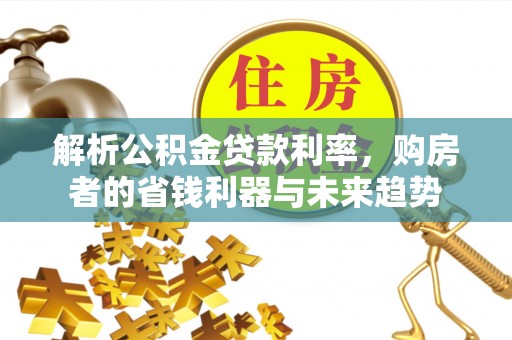 浦江解析公积金贷款利率，购房者的省钱利器与未来趋势