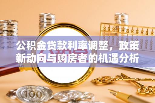 浦江公积金贷款利率调整，政策新动向与购房者的机遇分析