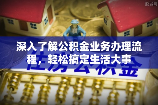 浦江深入了解公积金业务办理流程，轻松搞定生活大事