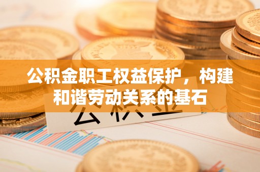 浦江公积金职工权益保护，构建和谐劳动关系的基石