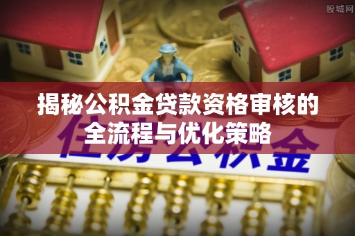 浦江揭秘公积金贷款资格审核的全流程与优化策略
