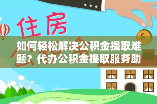 浦江如何轻松解决公积金提取难题？代办公积金提取服务助您一臂之力