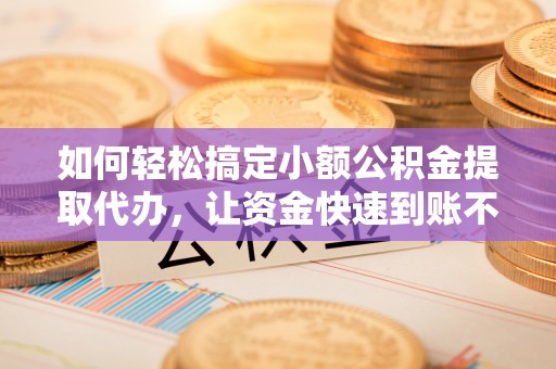 浦江如何轻松搞定小额公积金提取代办，让资金快速到账不是梦